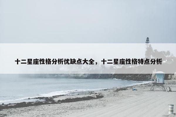 十二星座性格分析优缺点大全，十二星座性格特点分析