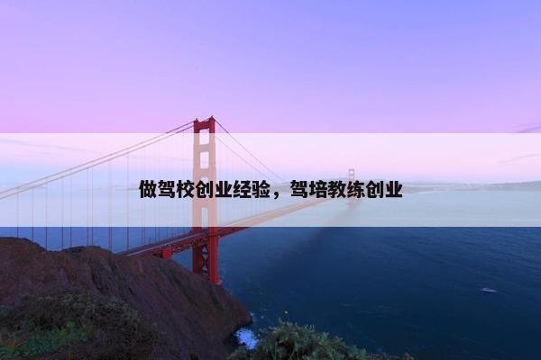 做驾校创业经验,驾培教练创业 做驾校创业经验,驾培教练创业