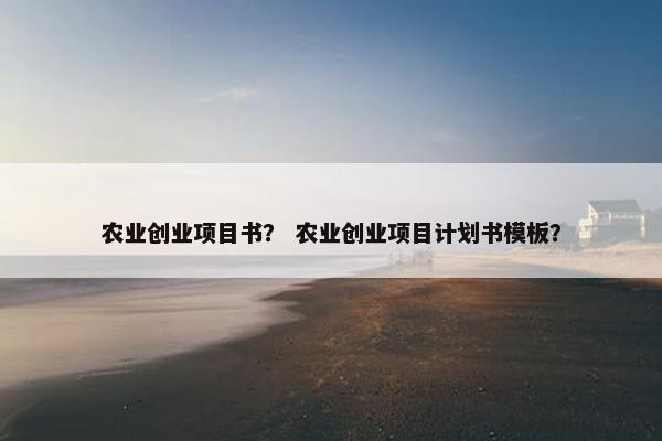 农业创业项目书？ 农业创业项目计划书模板？