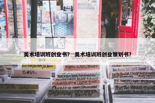 美术培训班创业书？ 美术培训班创业策划书？