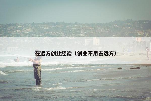 在远方创业经验(创业不用去远方) 在远方创业经验(创业不用去远方)
