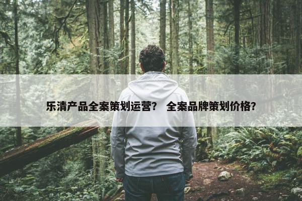 乐清产品全案策划运营？ 全案品牌策划价格？