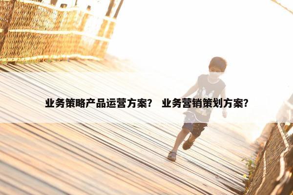 业务策略产品运营方案？ 业务营销策划方案？