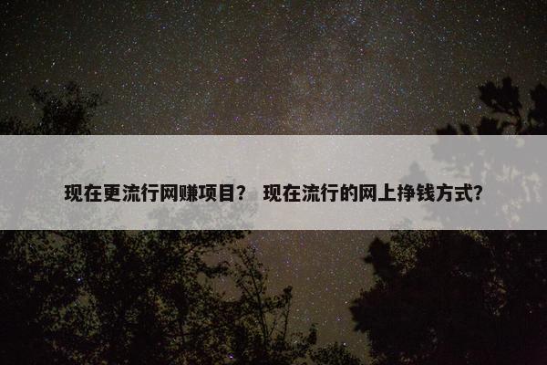 现在更流行网赚项目？ 现在流行的网上挣钱方式？