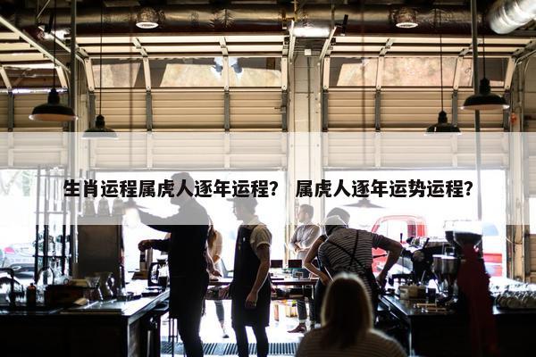 生肖运程属虎人逐年运程？ 属虎人逐年运势运程？