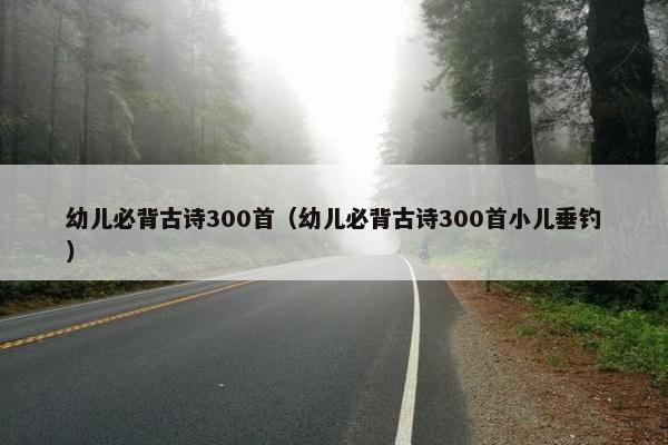 幼儿必背古诗300首（幼儿必背古诗300首小儿垂钓）