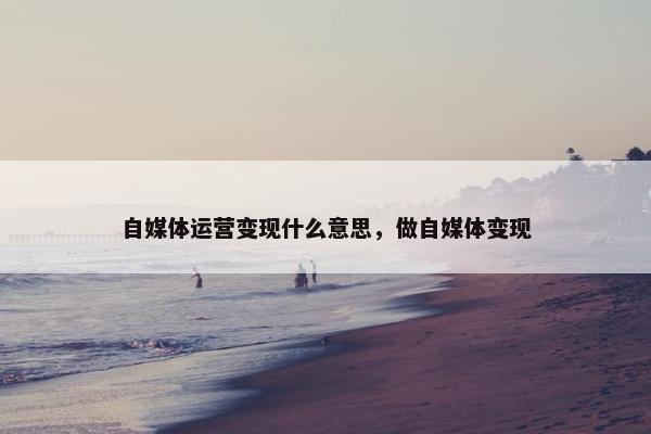 自媒体运营变现什么意思，做自媒体变现