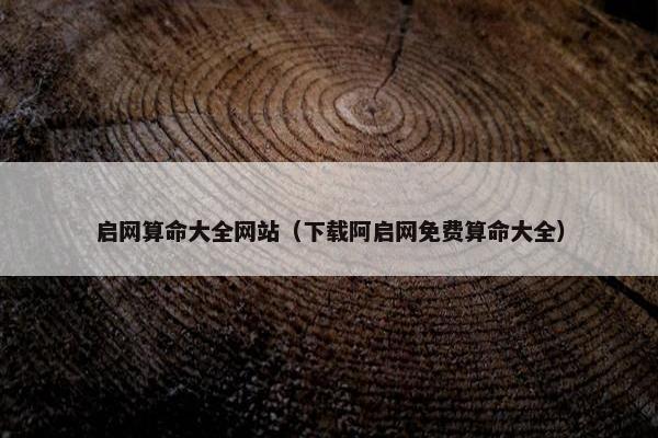 启网算命大全网站（下载阿启网免费算命大全）