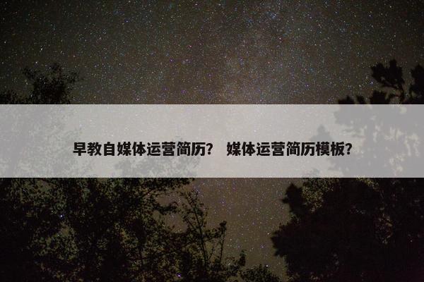 早教自媒体运营简历？ 媒体运营简历模板？