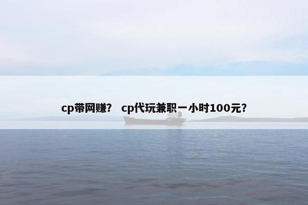 cp带网赚？ cp代玩兼职一小时100元？
