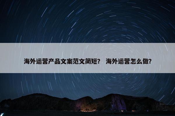 海外运营产品文案范文简短？ 海外运营怎么做？