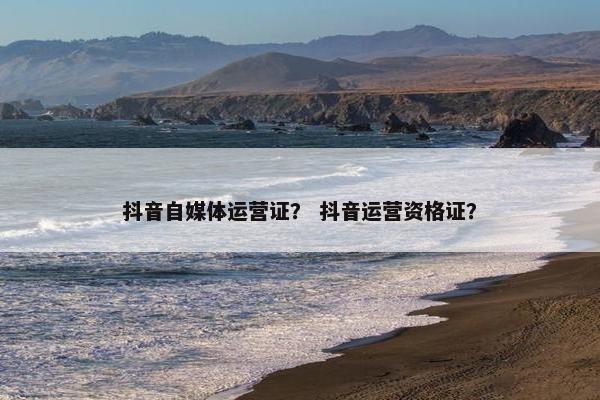 抖音自媒体运营证？ 抖音运营资格证？