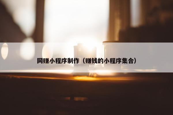 网赚小程序制作（赚钱的小程序集合）