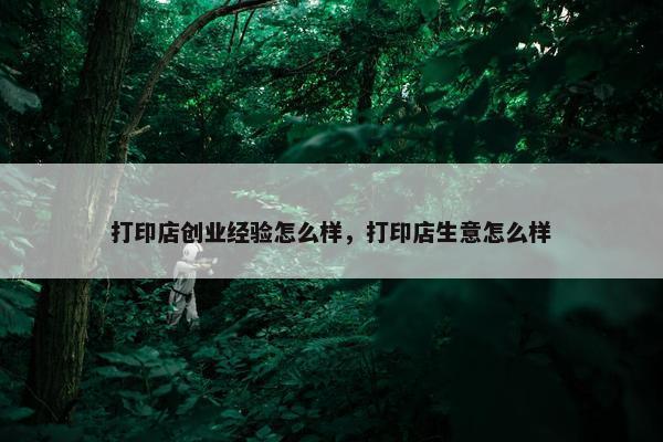 打印店创业经验怎么样，打印店生意怎么样
