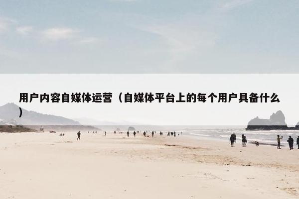 用户内容自媒体运营（自媒体平台上的每个用户具备什么）