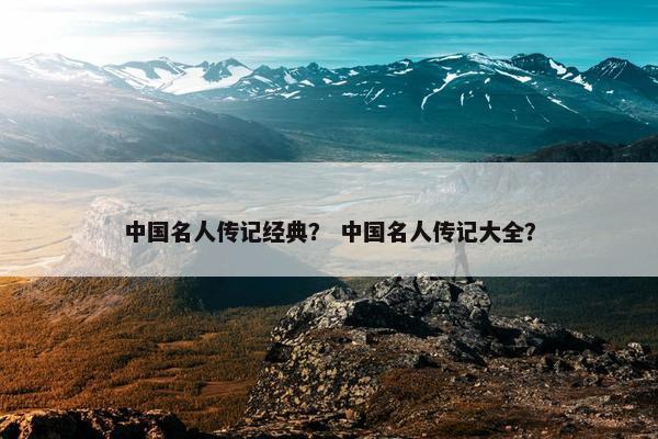 中国名人传记经典？ 中国名人传记大全？
