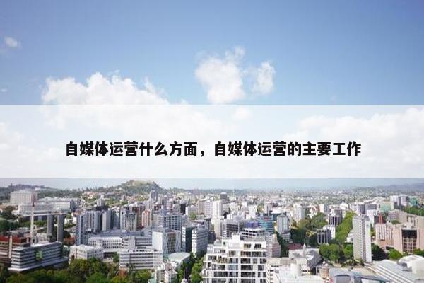 自媒体运营什么方面，自媒体运营的主要工作