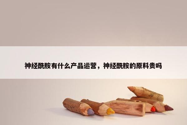 神经酰胺有什么产品运营，神经酰胺的原料贵吗