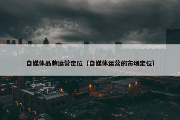 自媒体品牌运营定位（自媒体运营的市场定位）