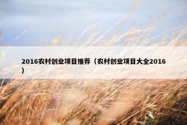 2016农村创业项目推荐(农村创业项目大全2016) 2016农村创业项目推荐(农村创业项目大全2016)