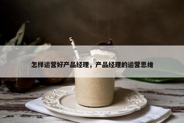 怎样运营好产品经理，产品经理的运营思维