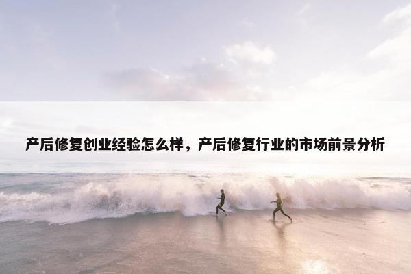 产后修复创业经验怎么样，产后修复行业的市场前景分析