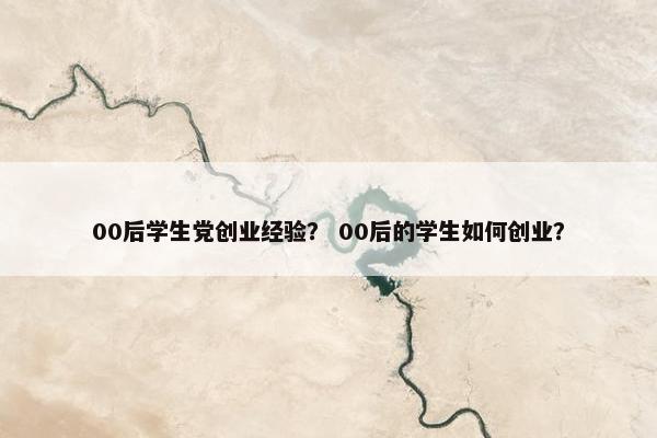 00后学生党创业经验？ 00后的学生如何创业？