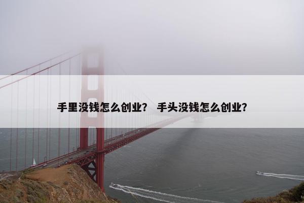 手里没钱怎么创业? 手头没钱怎么创业? 手里没钱怎么创业? 手头没钱怎么创业?