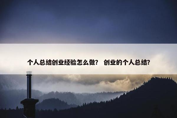 个人总结创业经验怎么做？ 创业的个人总结？