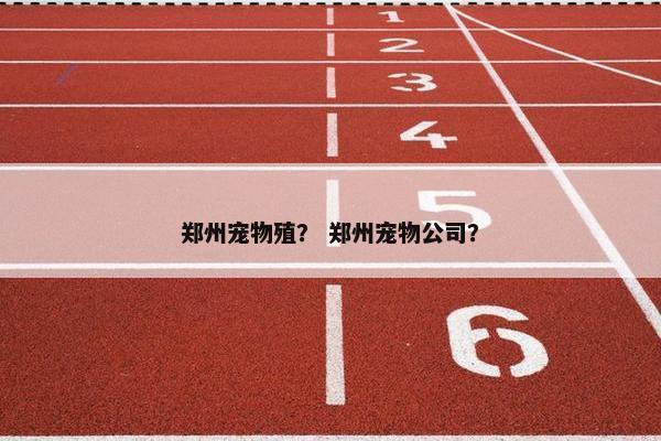 郑州宠物殖？ 郑州宠物公司？