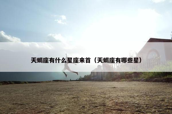 天蝎座有什么星座来首（天蝎座有哪些星）