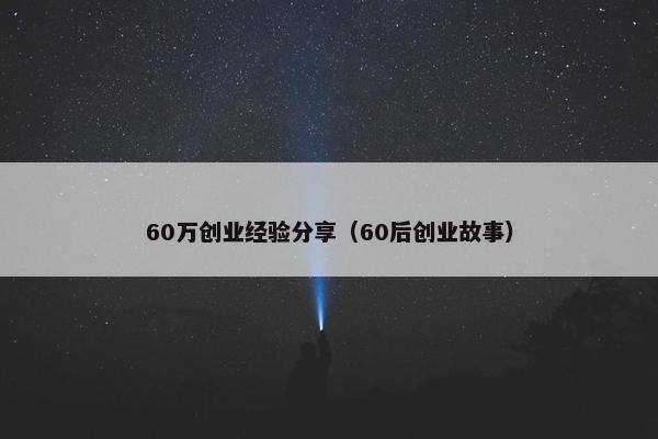 60万创业经验分享（60后创业故事）