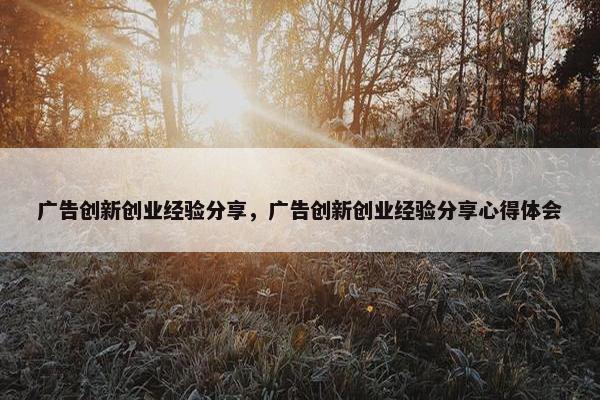 广告创新创业经验分享，广告创新创业经验分享心得体会