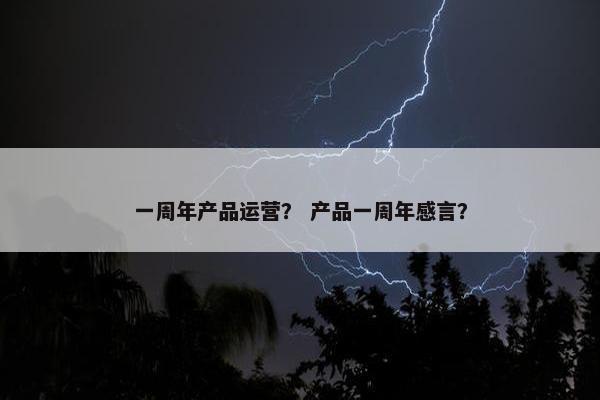 一周年产品运营？ 产品一周年感言？
