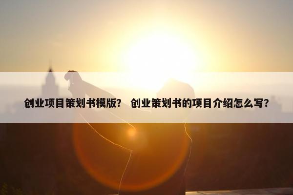 创业项目策划书模版？ 创业策划书的项目介绍怎么写？