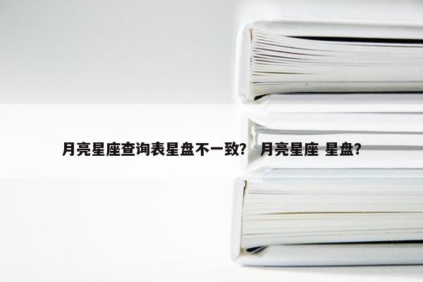 月亮星座查询表星盘不一致？ 月亮星座 星盘？