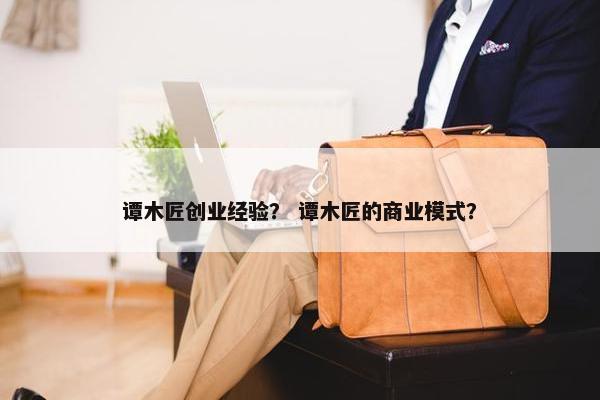 谭木匠创业经验？ 谭木匠的商业模式？