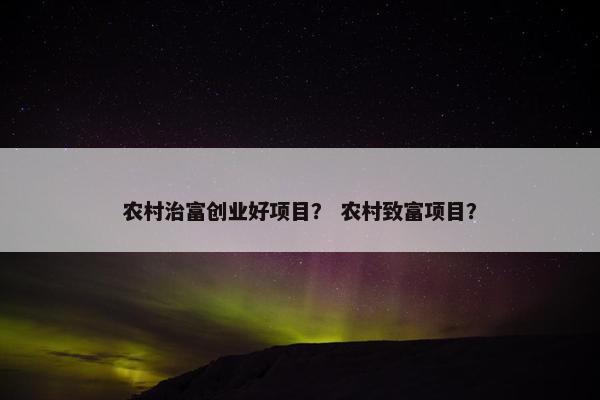 农村治富创业好项目？ 农村致富项目？