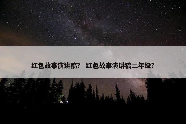 红色故事演讲稿？ 红色故事演讲稿二年级？