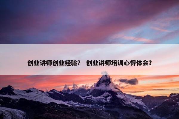创业讲师创业经验？ 创业讲师培训心得体会？