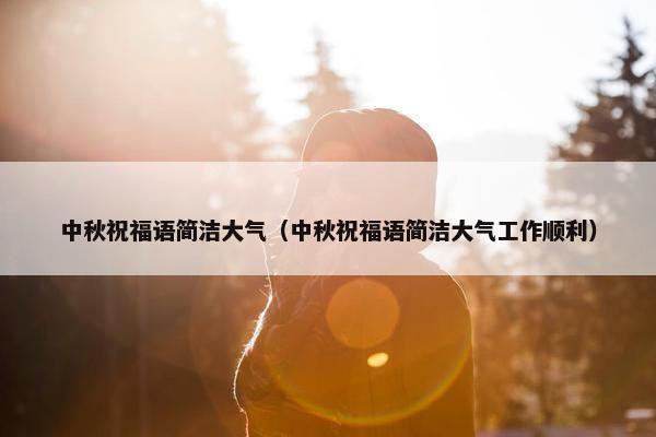 中秋祝福语简洁大气（中秋祝福语简洁大气工作顺利）