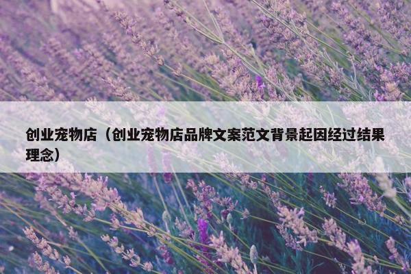 创业宠物店（创业宠物店品牌文案范文背景起因经过结果理念）