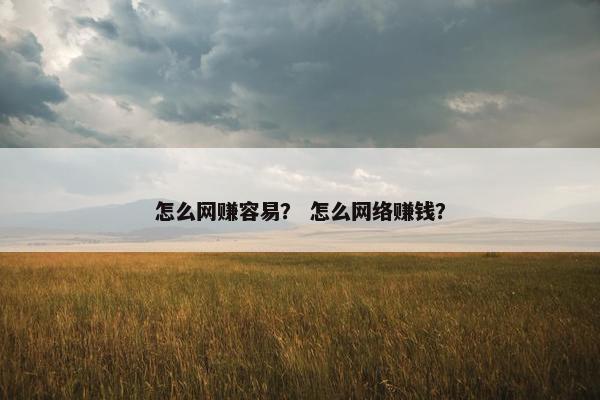 怎么网赚容易？ 怎么网络赚钱？