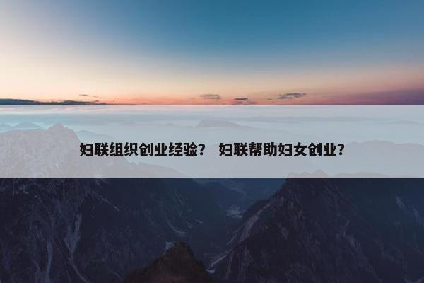 妇联组织创业经验？ 妇联帮助妇女创业？