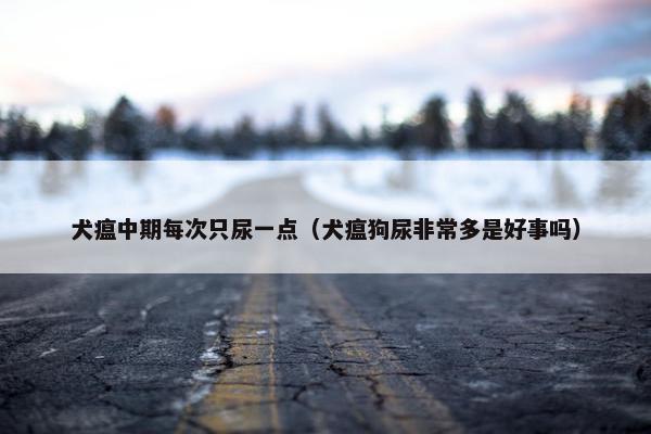 犬瘟中期每次只尿一点（犬瘟狗尿非常多是好事吗）