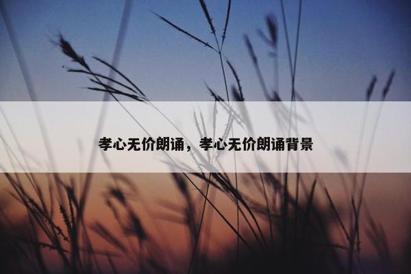 孝心无价朗诵，孝心无价朗诵背景