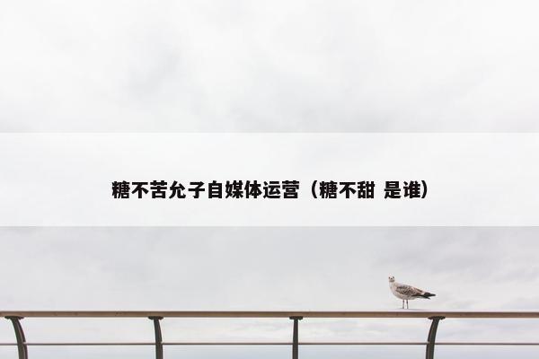 糖不苦允子自媒体运营（糖不甜 是谁）
