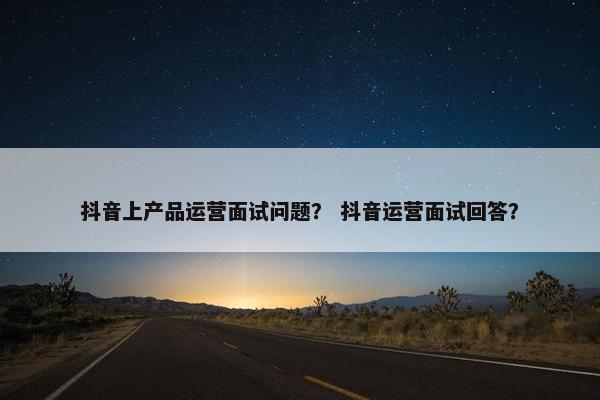 抖音上产品运营面试问题？ 抖音运营面试回答？