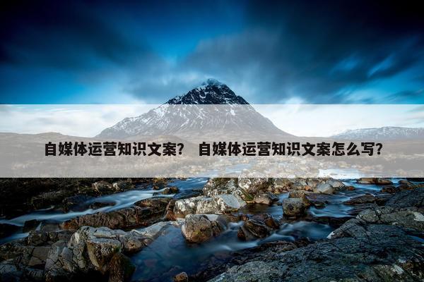 自媒体运营知识文案？ 自媒体运营知识文案怎么写？