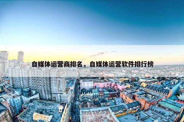 自媒体运营商排名，自媒体运营软件排行榜